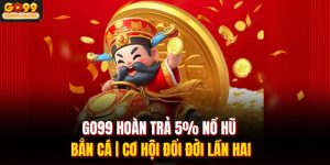 GO99 Hoàn Trả 5% Nổ Hũ Bắn Cá | Cơ Hội Đổi Đời Lần Hai