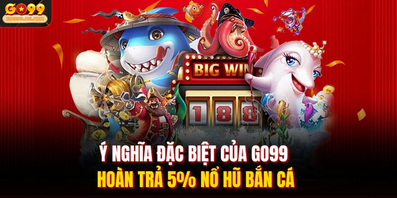Ý nghĩa đặc biệt của GO99 hoàn trả 5% nổ hũ bắn cá